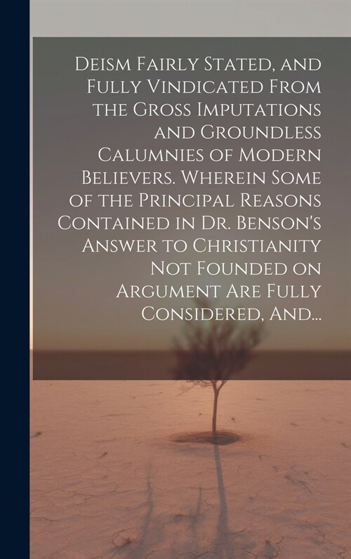 Deism Fairly Stated, and Fully Vindicated From the Gross Imputations and Groundless Calumnies of Modern Believers. Wherein Some of the Principal Reaso (Hardcover)