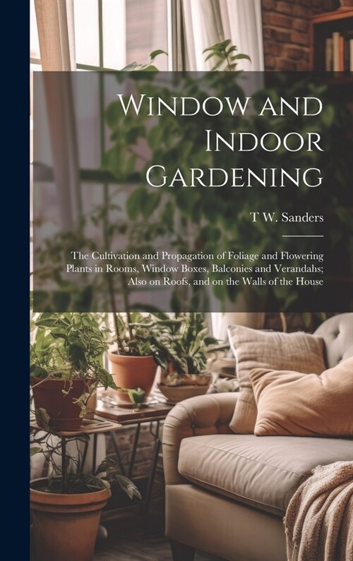 Window and Indoor Gardening; the Cultivation and Propagation of Foliage and Flowering Plants in Rooms, Window Boxes, Balconies and Verandahs; Also on (Hardcover)