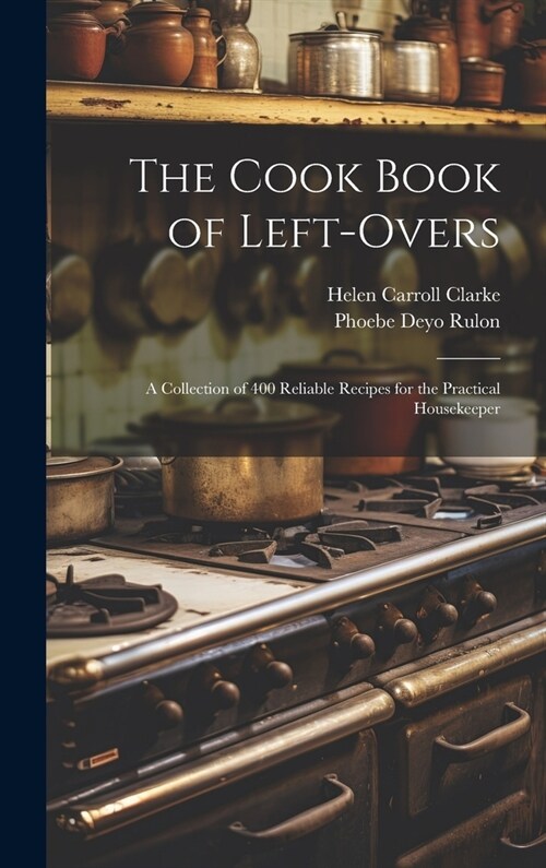 The Cook Book of Left-overs; a Collection of 400 Reliable Recipes for the Practical Housekeeper (Hardcover)