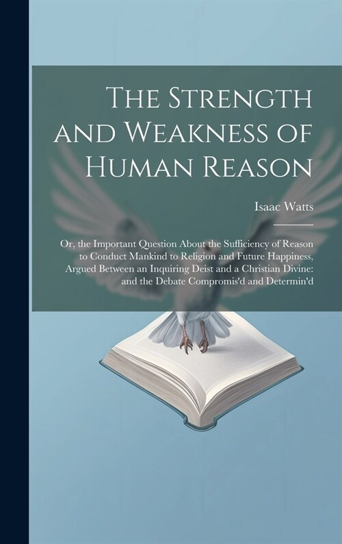 The Strength and Weakness of Human Reason: Or, the Important Question About the Sufficiency of Reason to Conduct Mankind to Religion and Future Happin (Hardcover)