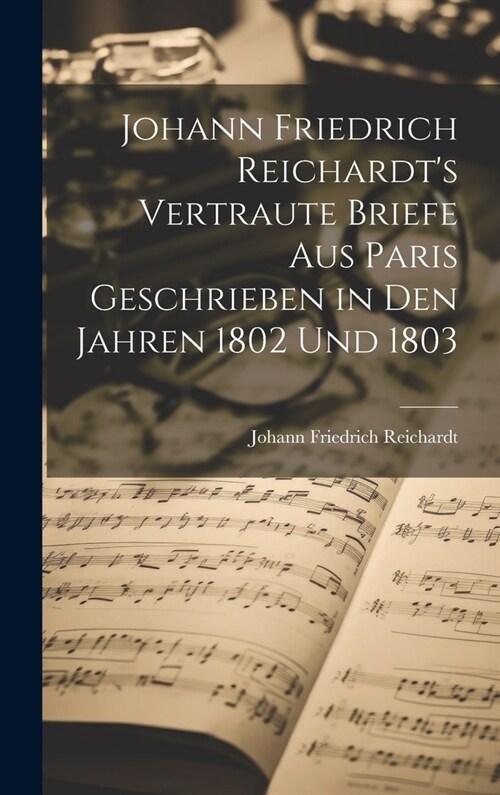 Johann Friedrich Reichardts Vertraute Briefe aus Paris Geschrieben in den Jahren 1802 und 1803 (Hardcover)