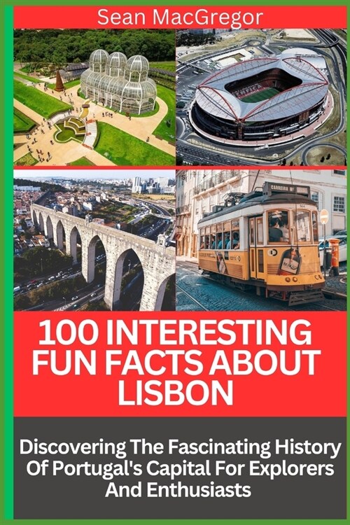 100 Interesting Fun Facts about Lisbon: Discovering The Fascinating History Of Portugals Capital For Explorers And Enthusiasts (Paperback)