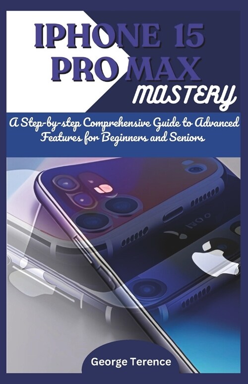 iPhone 15 Pro Max Mastery: A Step-by-Step Comprehensive Guide to Advanced Features for Beginners and Seniors (Paperback)