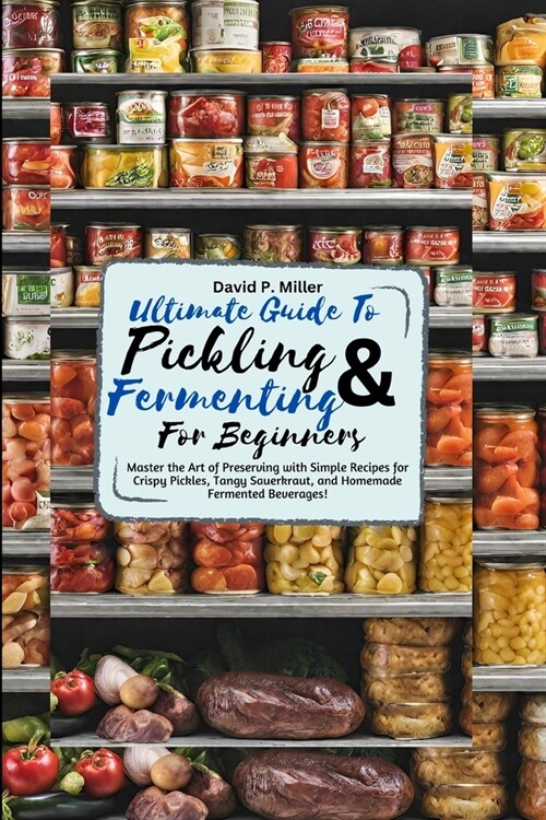 Ultimate Guide to Pickling and Fermenting for beginners: Master the Art of Preserving with Simple Recipes for Crispy Pickles, Tangy Sauerkraut, and Ho (Paperback)