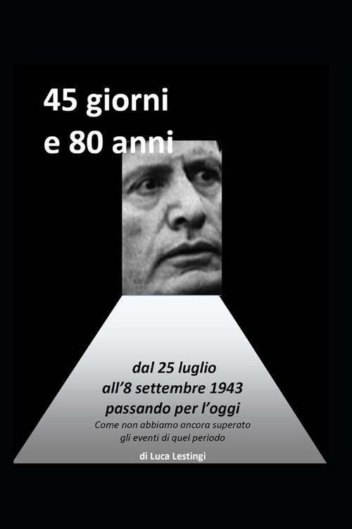 45 giorni e 80 anni: dal 25 luglio all8 settembre 1943 passando per loggi - come non abbiamo ancora superato gli eventi di quel periodo (Paperback)