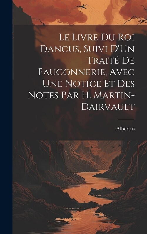 Le Livre Du Roi Dancus, Suivi DUn Trait?De Fauconnerie, Avec Une Notice Et Des Notes Par H. Martin-Dairvault (Hardcover)