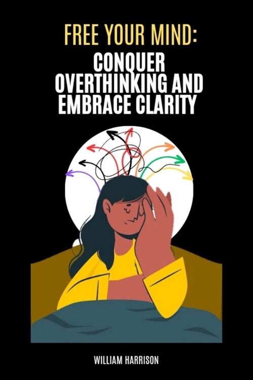 Free Your Mind: Conquer Overthinking and Embrace Clarity: Understanding the Causes and Consequences of Overthinking and Simple Daily T (Paperback)