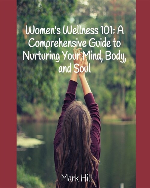 Womens Wellness 101: A Comprehensive Guide to Nurturing Your Mind, Body, and Soul (Paperback)