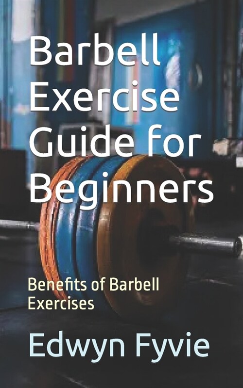 Barbell Exercise Guide for Beginners: Benefits of Barbell Exercises (Paperback)