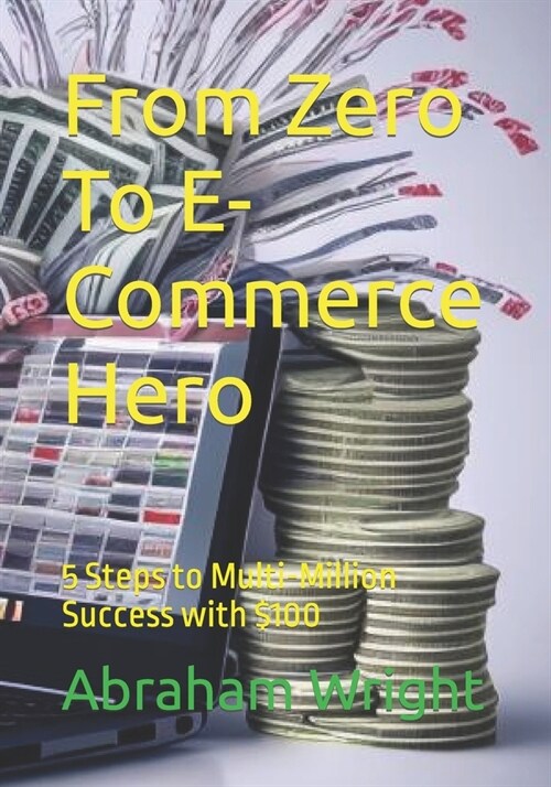 From Zero To E-Commerce Hero: 5 Steps to Multi-Million Success with $100 (Paperback)