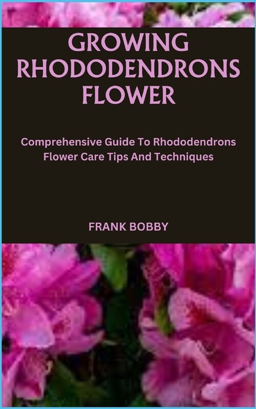 Growing Rhododendrons Flower: Comprehensive Guide To Rhododendrons Flower Care Tips And Techniques (Paperback)