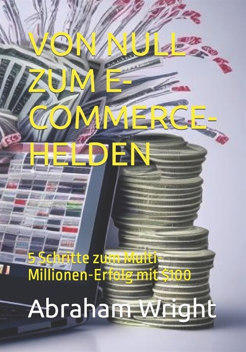 Von Null Zum E-Commerce-Helden: 5 Schritte zum Multi-Millionen-Erfolg mit $100 (Paperback)