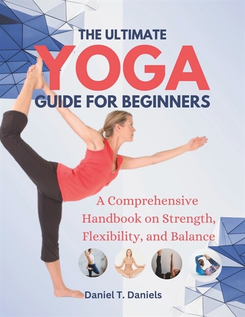 The Ultimate Yoga Guide for Beginners: A Comprehensive Handbook on Strength, Flexibility, and Balance (Paperback)