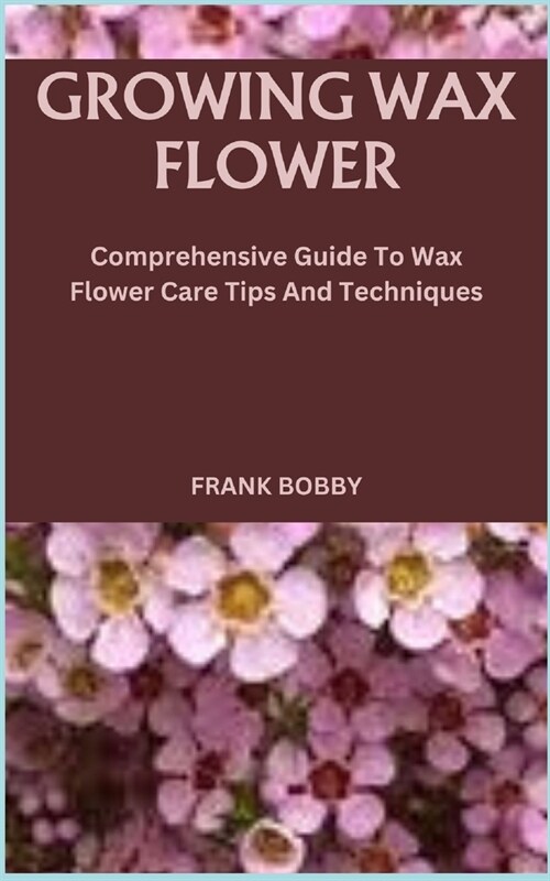 Growing Wax Flower: Comprehensive Guide To Wax Flower Care Tips And Techniques (Paperback)