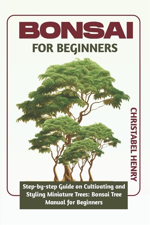 Bonsai for Beginners: Step-by-Step Guide on Cultivating and Styling Miniature Trees: bonsai tree manual for beginners (Paperback)