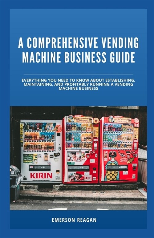 A Comprehensive Vending Machine Business Guide: Everything You Need to Know About Establishing, Maintaining, and Profitably Running a Vending Machine (Paperback)