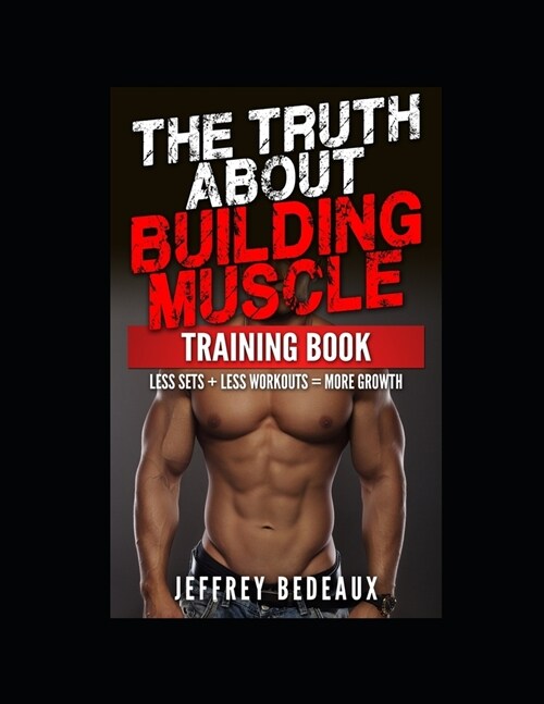 The Truth About Building Muscle; Training Edition: Less Sets + Less Workouts = More Muscle (Paperback)