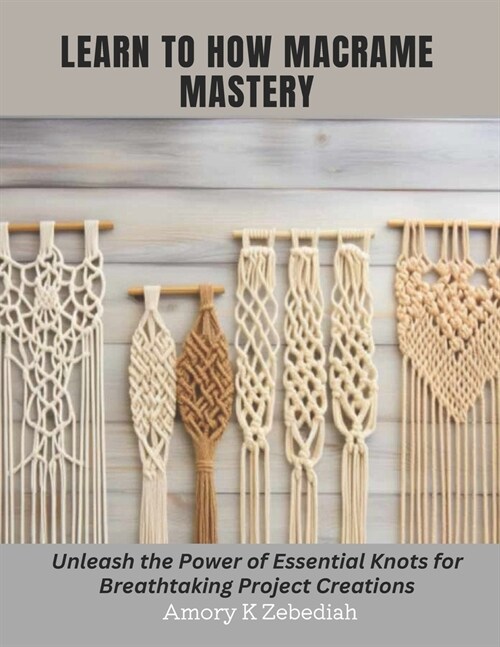 Learn to How Macrame Mastery: Unleash the Power of Essential Knots for Breathtaking Project Creations (Paperback)
