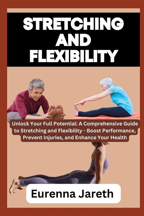 Stretching and Flexibility: Unlock Your Full Potential: A Comprehensive Guide to Stretching and Flexibility - Boost Performance, Prevent Injuries, (Paperback)