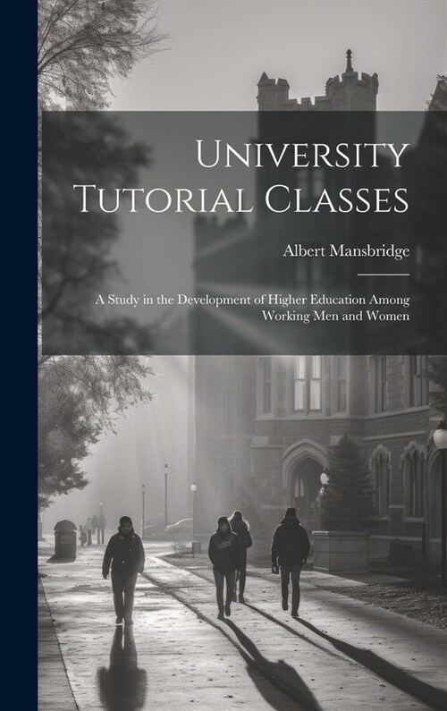 University Tutorial Classes: A Study in the Development of Higher Education Among Working Men and Women (Hardcover)