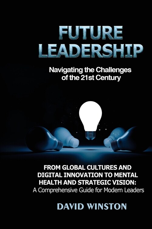 Future Leadership: From Global Cultures and Digital Innovation to Mental Health and Strategic Vision: A Comprehensive Guide for Modern Le (Paperback)