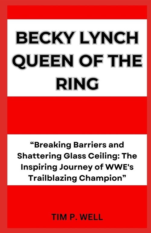 Becky Lynch Queen of the Ring: Breaking Barriers and Shattering Glass Ceiling: The Inspiring Journey of WWEs Trailblazing Champion (Paperback)