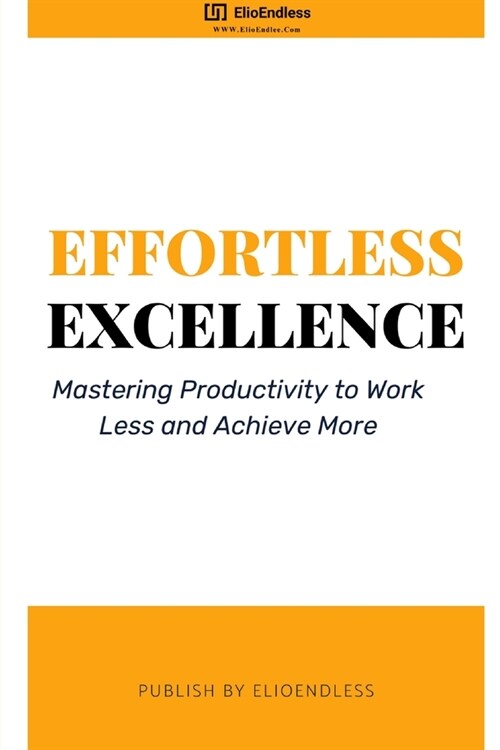 Effortless Excellence: Mastering Productivity to Work Less and Achieve More (Paperback)