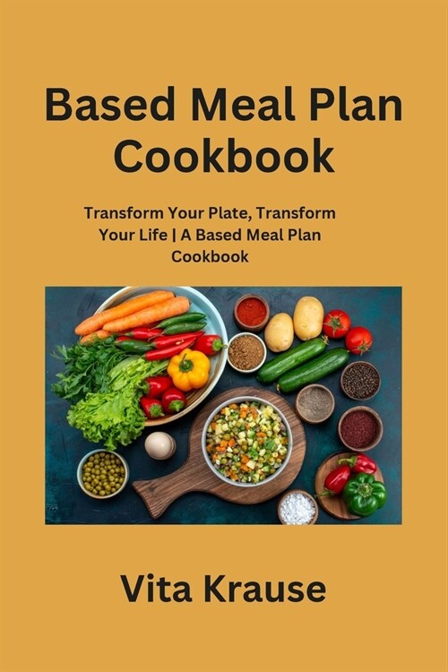 Based Meal Plan Cookbook: Transform Your Plate, Transform Your Life A Based Meal Plan Cookbook (Paperback)