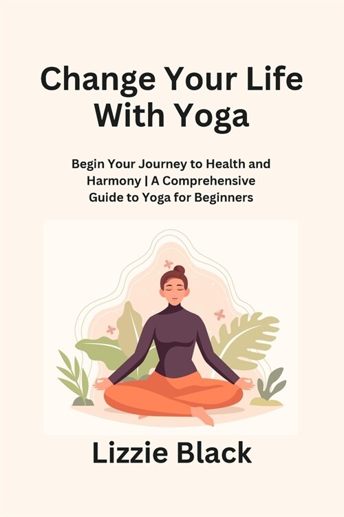 Change Your Life With Yoga: Begin Your Journey to Health and Harmony A Comprehensive Guide to Yoga for Beginners (Paperback)