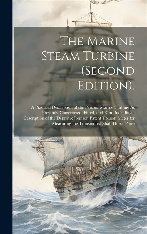 The Marine Steam Turbine (Second Edition).: A Practical Description of the Parsons Marine Turbine As Presently Constructed, Fitted, and Run, Including (Hardcover)