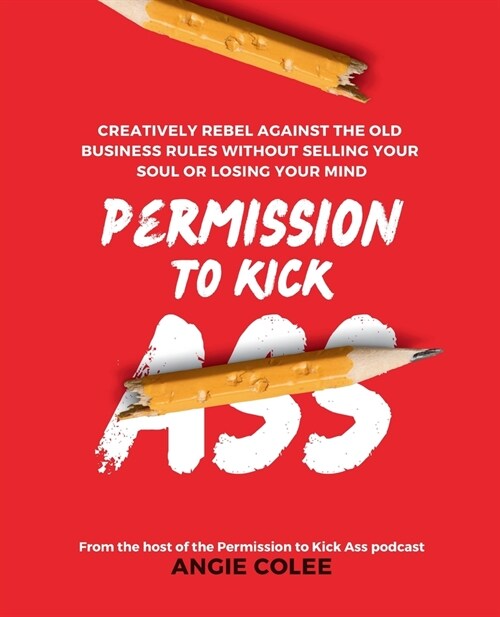 Permission to Kick Ass: Creatively Rebel Against the Old Business Rules without Selling Your Soul or Losing Your Mind (Paperback)