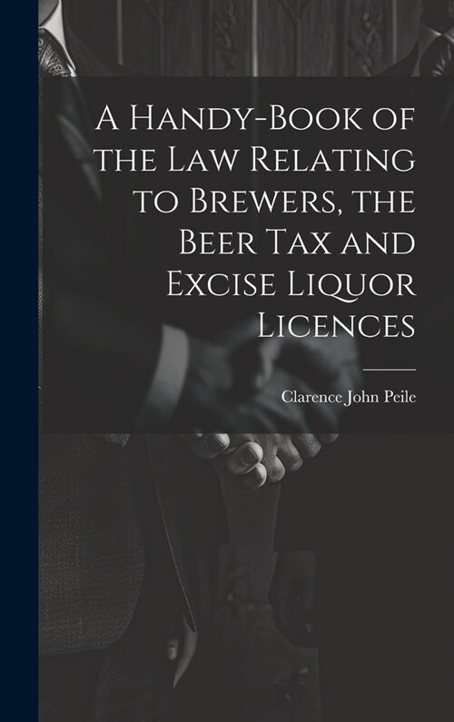 A Handy-Book of the Law Relating to Brewers, the Beer Tax and Excise Liquor Licences (Hardcover)