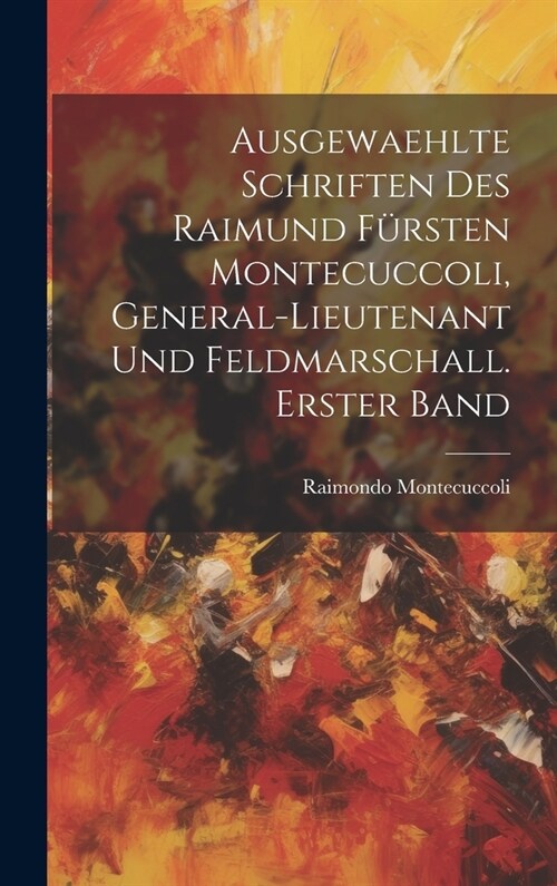 Ausgewaehlte Schriften des Raimund F?sten Montecuccoli, General-Lieutenant und Feldmarschall. Erster Band (Hardcover)