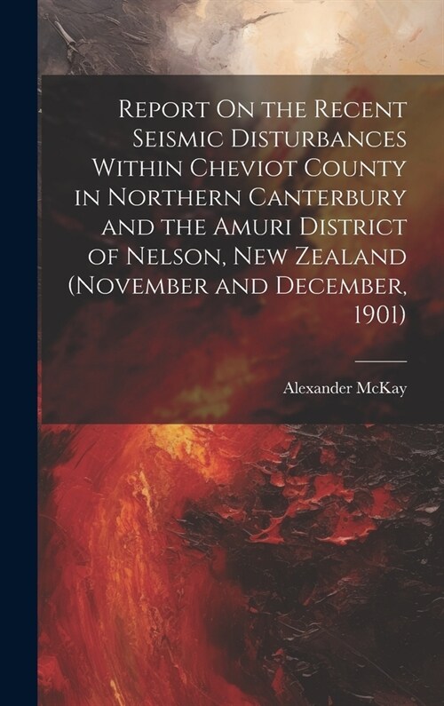 Report On the Recent Seismic Disturbances Within Cheviot County in Northern Canterbury and the Amuri District of Nelson, New Zealand (November and Dec (Hardcover)