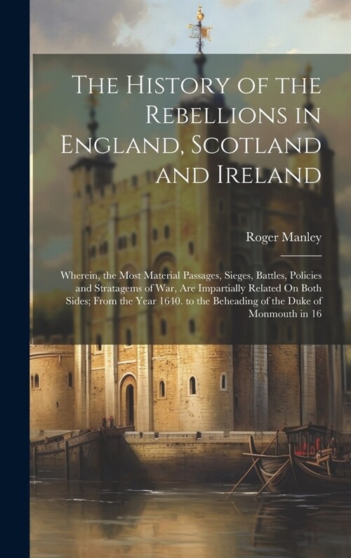 The History of the Rebellions in England, Scotland and Ireland: Wherein, the Most Material Passages, Sieges, Battles, Policies and Stratagems of War, (Hardcover)