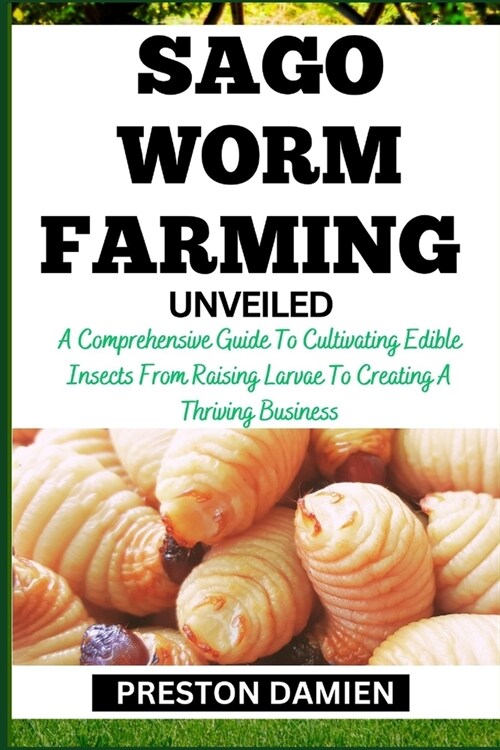 Sago Worm Farming Unveiled: A Comprehensive Guide To Cultivating Edible Insects From Raising Larvae To Creating A Thriving Business (Paperback)
