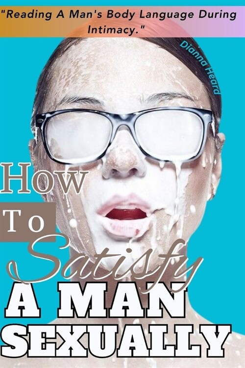 How To Satisfy A Man Sexually (Reading A Mans Body Language During Intimacy): A Guide On How To Make Love To A Man; Seduce & Give Him Multiple Mind B (Paperback)