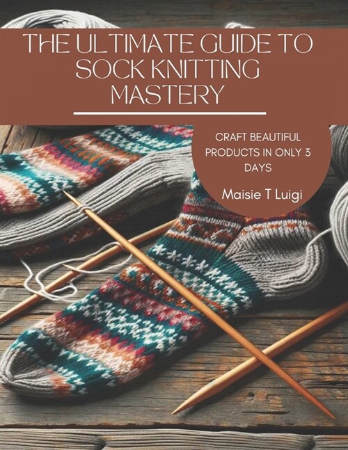 The Ultimate Guide to Sock Knitting Mastery: Craft Beautiful Products in Only 3 Days (Paperback)