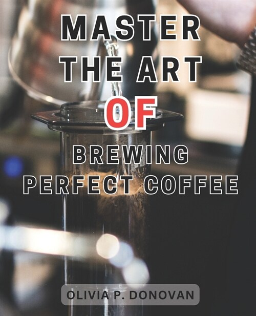 Master the Art of Brewing Perfect Coffee: Unlocking the Secrets to Perfect Coffee Roasting: A Comprehensive Guide for Budding Home and Coffee Industry (Paperback)