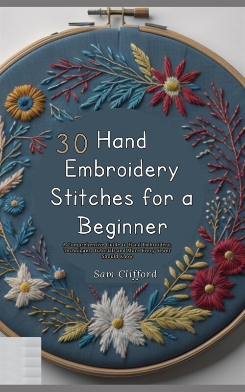 30 Hand Embroidery Stitches for a Beginner: A Comprehensive Guide to Hand Embroidery, Techniques, Tutorials and More Every Sewer Should Know (Paperback)