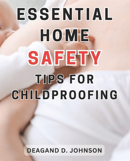 Essential Home Safety Tips for Childproofing: Protecting Your Children at Home: Essential Steps and Practical Tips for a Safe and Secure Environment (Paperback)