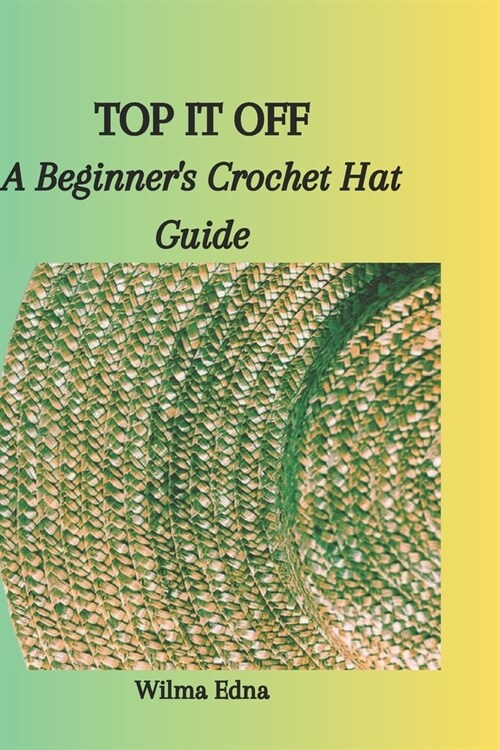 Top It Off: A Beginners Crochet Hat Guide (Paperback)