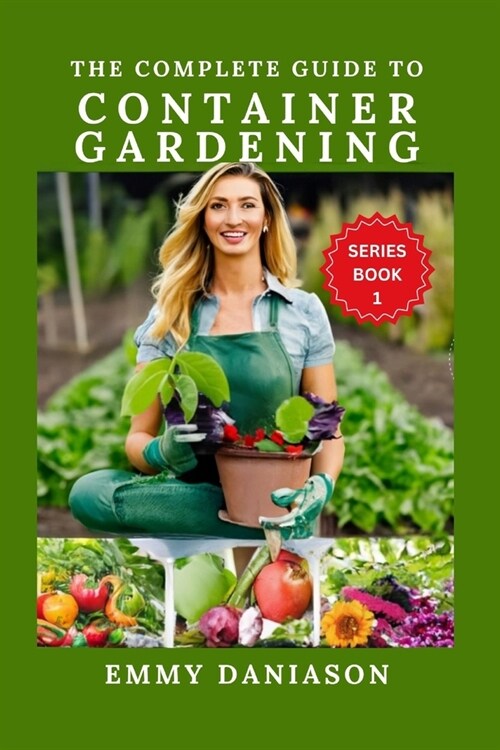 The Complete Guide to Container Gardening: ALL YOU NEED TO KICKSTART: indoor, square foot, Raised bed, Community and container gardening with intricat (Paperback)