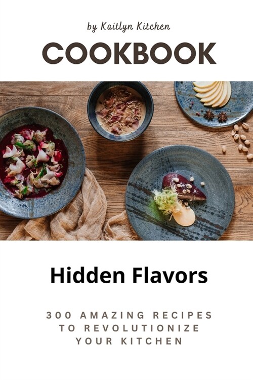 Hidden Flavors: 300 Amazing Recipes to Revolutionize Your Kitchen (Paperback)