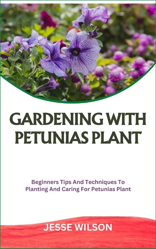 Gardening with Petunias Plant: Beginners Tips And Techniques To Planting And Caring For Petunias Plant (Paperback)