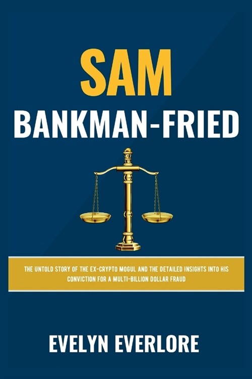 Sam Bankman-Fried: The Untold Story of the Ex-Crypto Mogul and the Detailed Insights into His Conviction for a Multi-Billion Dollar Fraud (Paperback)