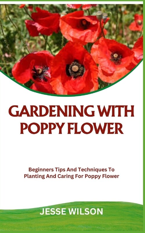 Gardening with Poppy Flower: Beginners Tips And Techniques To Planting And Caring For Poppy Flower (Paperback)