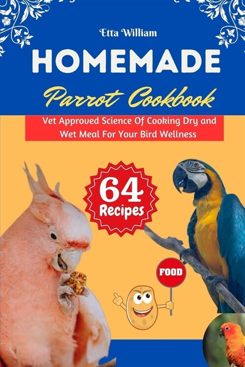 Homemade Parrot Cookbook: Vet Approved Science Of Cooking Dry and Wet Meal For Your Bird Wellness (Paperback)