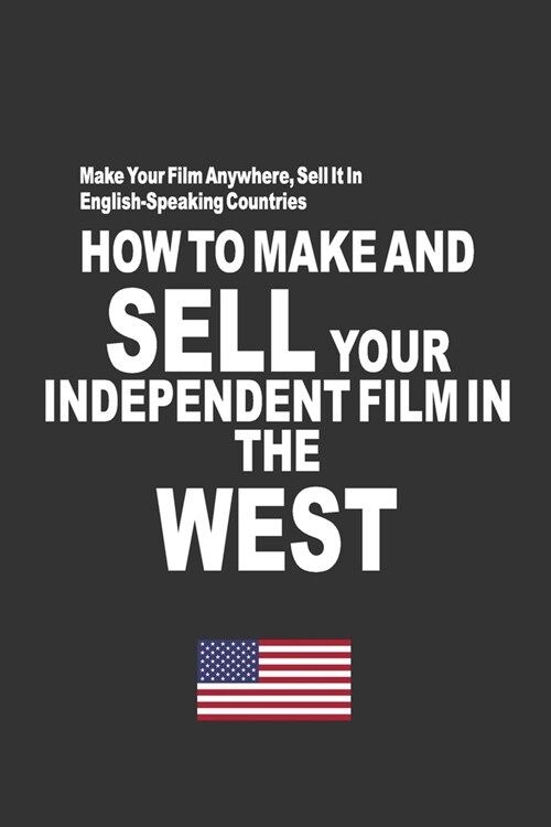 How To Make And Sell Your Independent Film In The West: Make Your Film Anywhere, Sell It In English-Speaking Countries (Paperback)