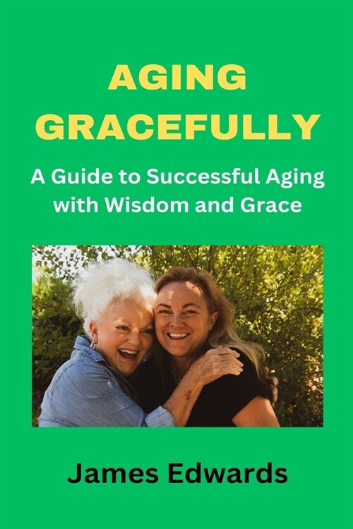 Aging Gracefully: A Guide to Successful Aging with Wisdom and Grace (Paperback)